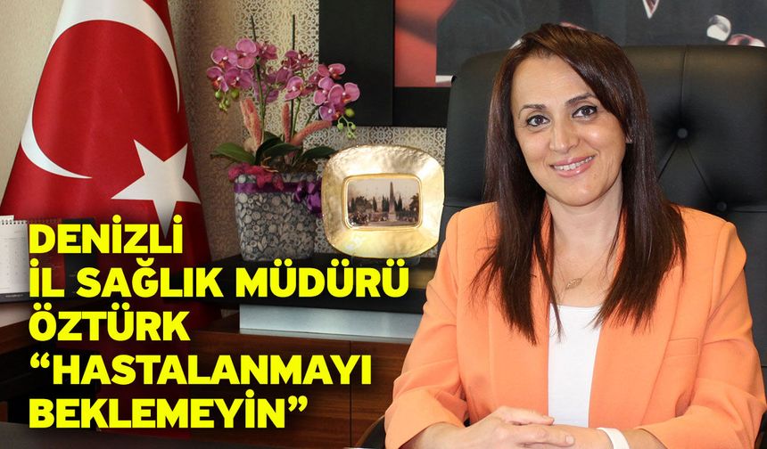 Denizli İl Sağlık Müdürü Öztürk “Hastalanmayı beklemeyin”