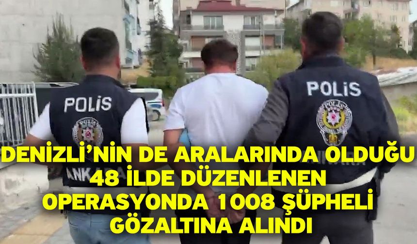 Denizli’nin de aralarında olduğu 48 ilde düzenlenen operasyonda 1008 şüpheli gözaltına alındı