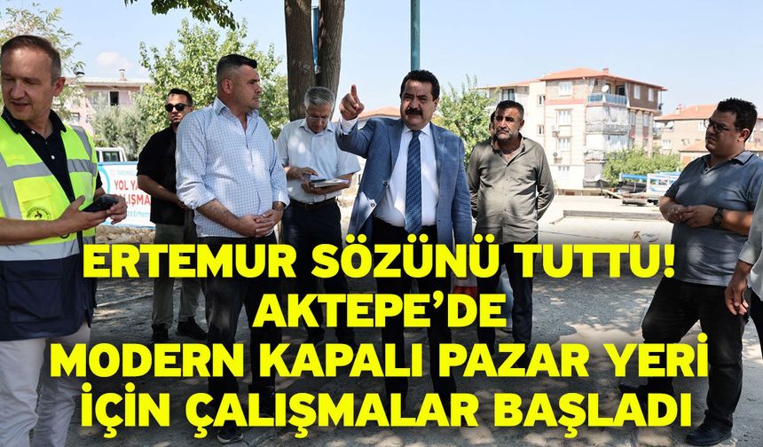 Ertemur sözünü tuttu! Aktepe’de modern kapalı pazar yeri için çalışmalar başladı