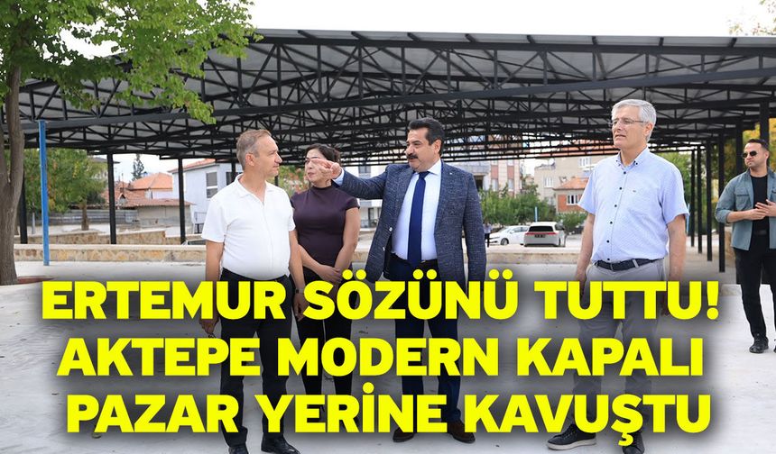 Ertemur sözünü tuttu! Aktepe modern kapalı pazar yerine kavuştu
