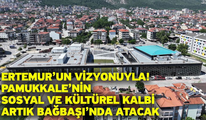 Ertemur’un vizyonuyla! Pamukkale’nin sosyal ve kültürel kalbi artık Bağbaşı’nda atacak