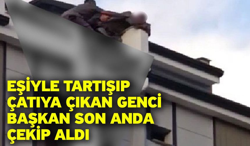 Eşiyle tartışıp çatıya çıkan genci Başkan son anda çekip aldı
