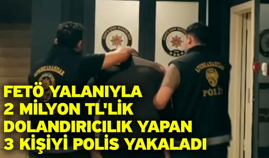 FETÖ yalanıyla 2 milyon TL'lik dolandırıcılık yapan 3 kişiyi polis yakaladı