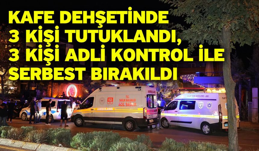 Kafe dehşetinde 3 kişi tutuklandı, 3 kişi adli kontrol ile serbest bırakıldı