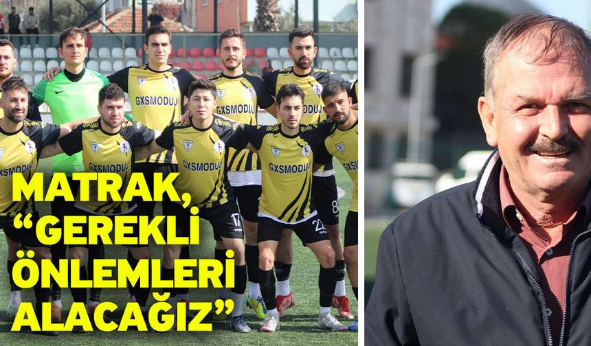 Matrak, “Gerekli önlemleri alacağız”