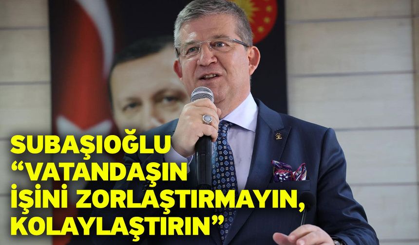 Subaşıoğlu “Vatandaşın işini zorlaştırmayın, kolaylaştırın”