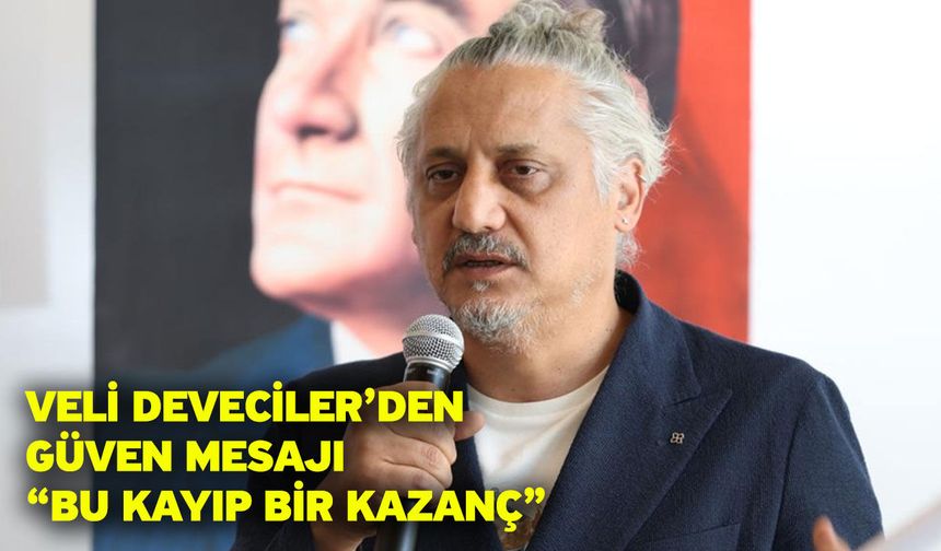 Veli Deveciler’den Güven Mesajı “Bu Kayıp Bir Kazanç”