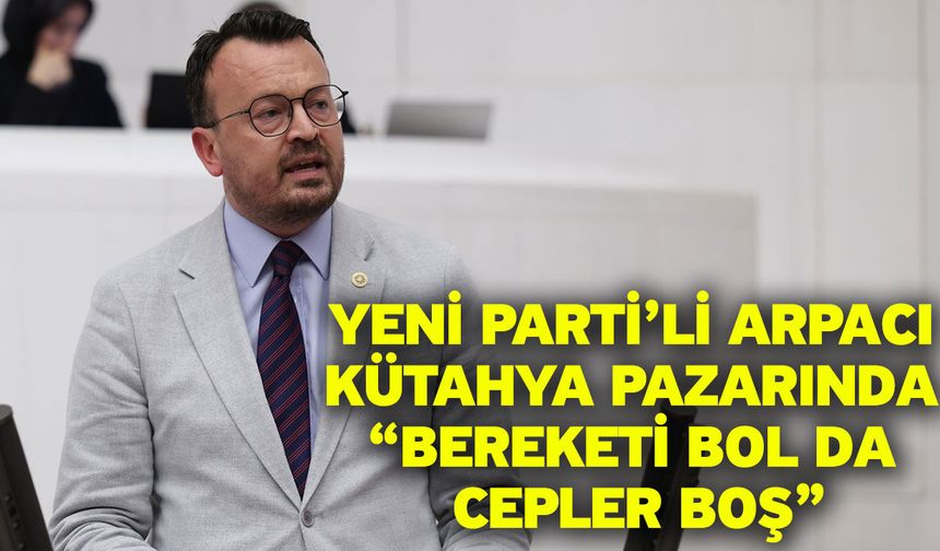 YENİ Parti’li Arpacı Kütahya pazarında “Bereketi bol da cepler boş”