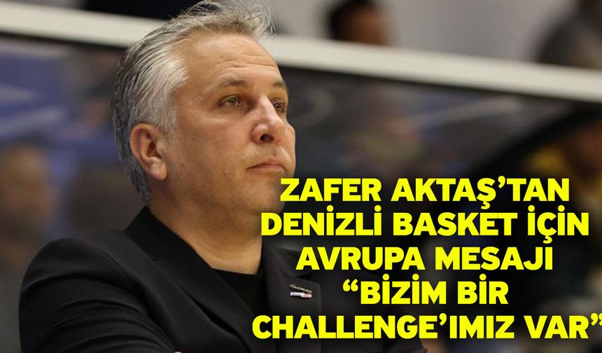 Zafer Aktaş’tan Denizli Basket İçin Avrupa Mesajı “Bizim Bir Challenge’ımız Var”