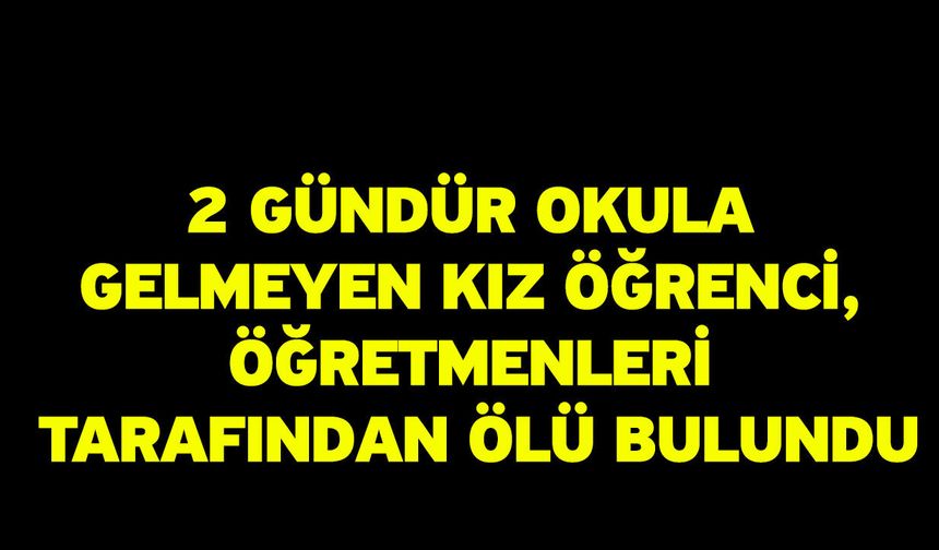 2 Gündür Okula Gelmeyen Kız Öğrenci, Öğretmenleri Tarafından Ölü Bulundu