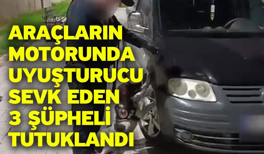 Araçların motorunda uyuşturucu sevk eden 3 şüpheli tutuklandı
