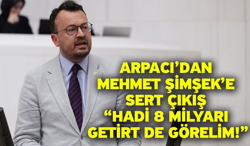 Arpacı’dan Mehmet Şimşek’e Sert Çıkış “Hadi 8 Milyarı Getirt de Görelim!”