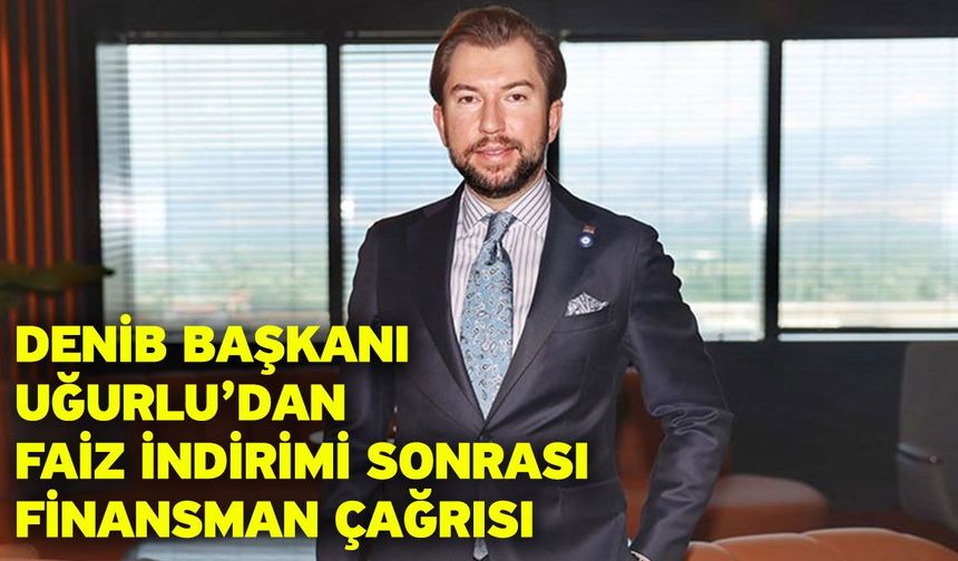 DENİB Başkanı Uğurlu’dan Faiz İndirimi Sonrası Finansman Çağrısı