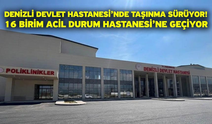 Denizli Devlet Hastanesi’nde Taşınma Sürüyor! 16 Birim Acil Durum Hastanesi’ne Geçiyor