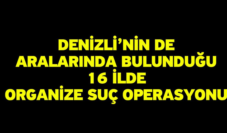 Denizli’nin de Aralarında Bulunduğu 16 İlde Organize Suç Operasyonu