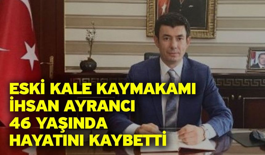 Eski Kale Kaymakamı İhsan Ayrancı 46 Yaşında Hayatını Kaybetti