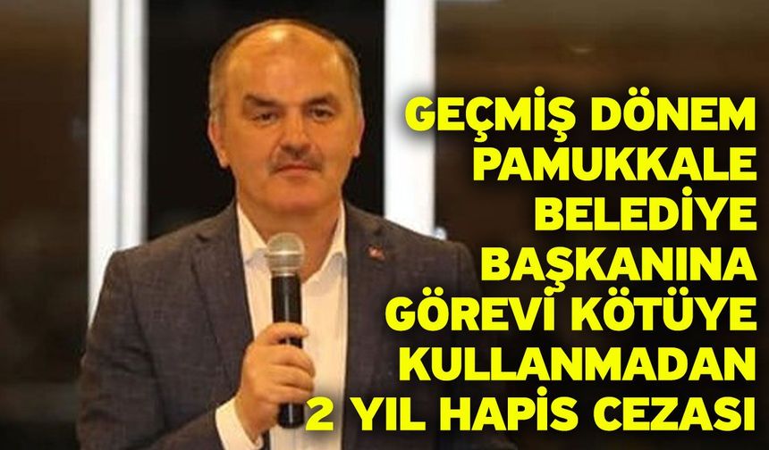 Geçmiş dönem Pamukkale Belediye Başkanına görevi kötüye kullanmadan 2 yıl hapis cezası