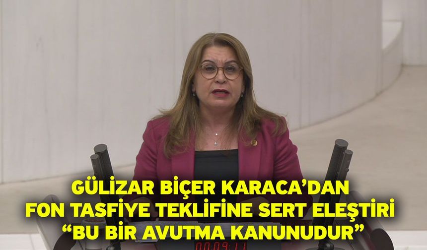 Gülizar Biçer Karaca’dan Fon Tasfiye Teklifine Sert Eleştiri “Bu Bir Avutma Kanunudur”