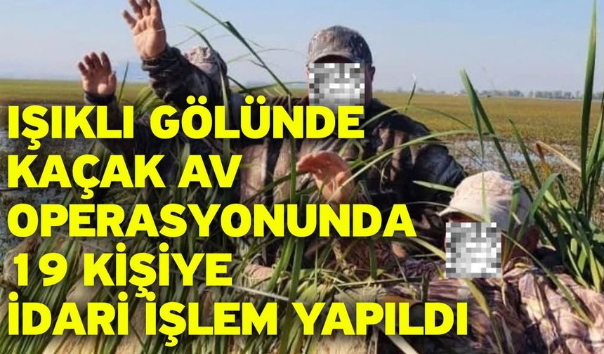 Işıklı Gölünde kaçak av operasyonunda 19 kişiye idari işlem yapıldı