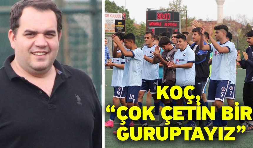 Koç, “Çok çetin bir guruptayız”