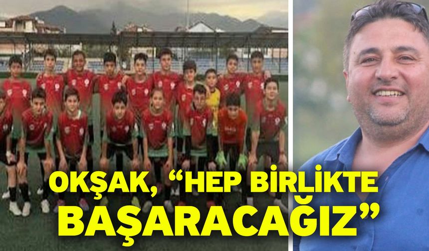 Okşak, “Hep birlikte başaracağız”