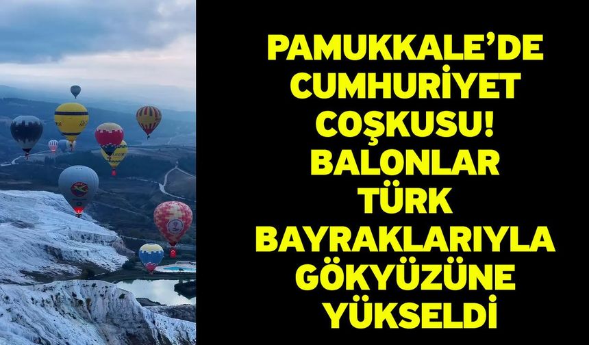 Pamukkale’de Cumhuriyet Coşkusu! Balonlar Türk Bayraklarıyla Gökyüzüne Yükseldi