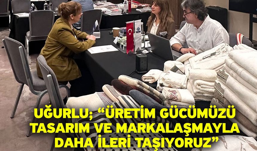 Uğurlu; “Üretim gücümüzü tasarım ve markalaşmayla daha ileri taşıyoruz”