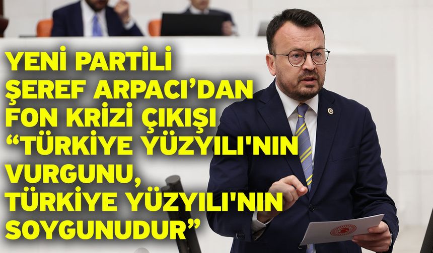 YENİ Partili Şeref Arpacı’dan Fon Krizi Çıkışı “Türkiye Yüzyılı'nın Vurgunu, Türkiye Yüzyılı'nın Soygunudur”
