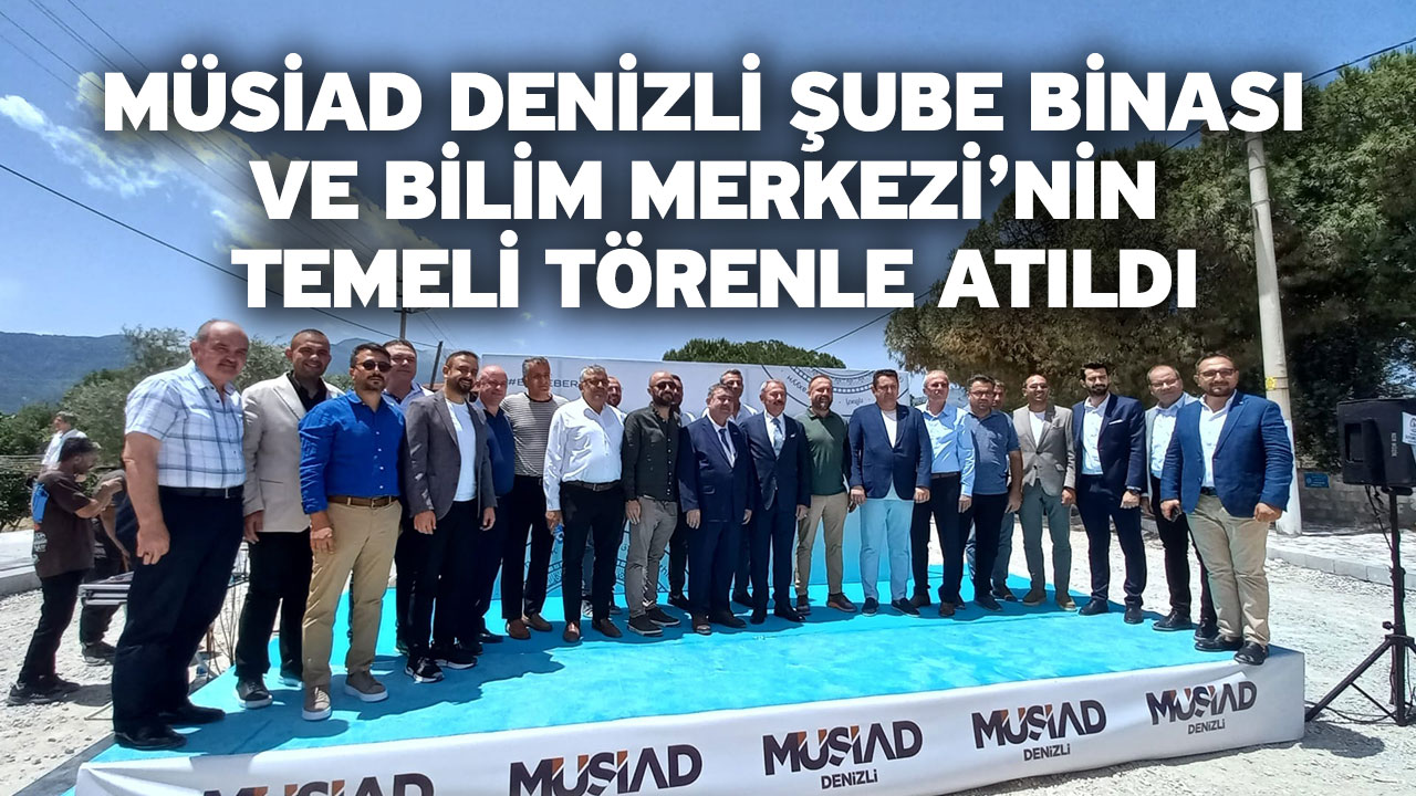 MÜSİAD Denizli Şube Binası Ve Bilim Merkezi’nin Temeli Törenle Atıldı