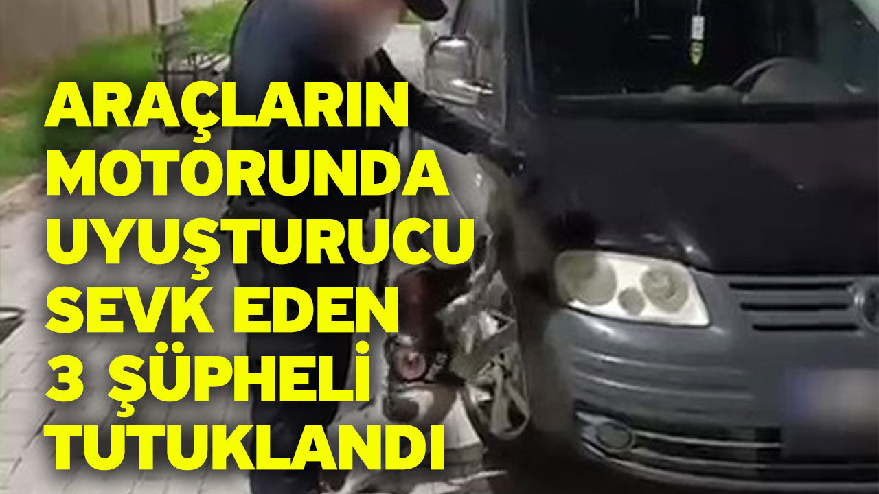 Araçların motorunda uyuşturucu sevk eden 3 şüpheli tutuklandı