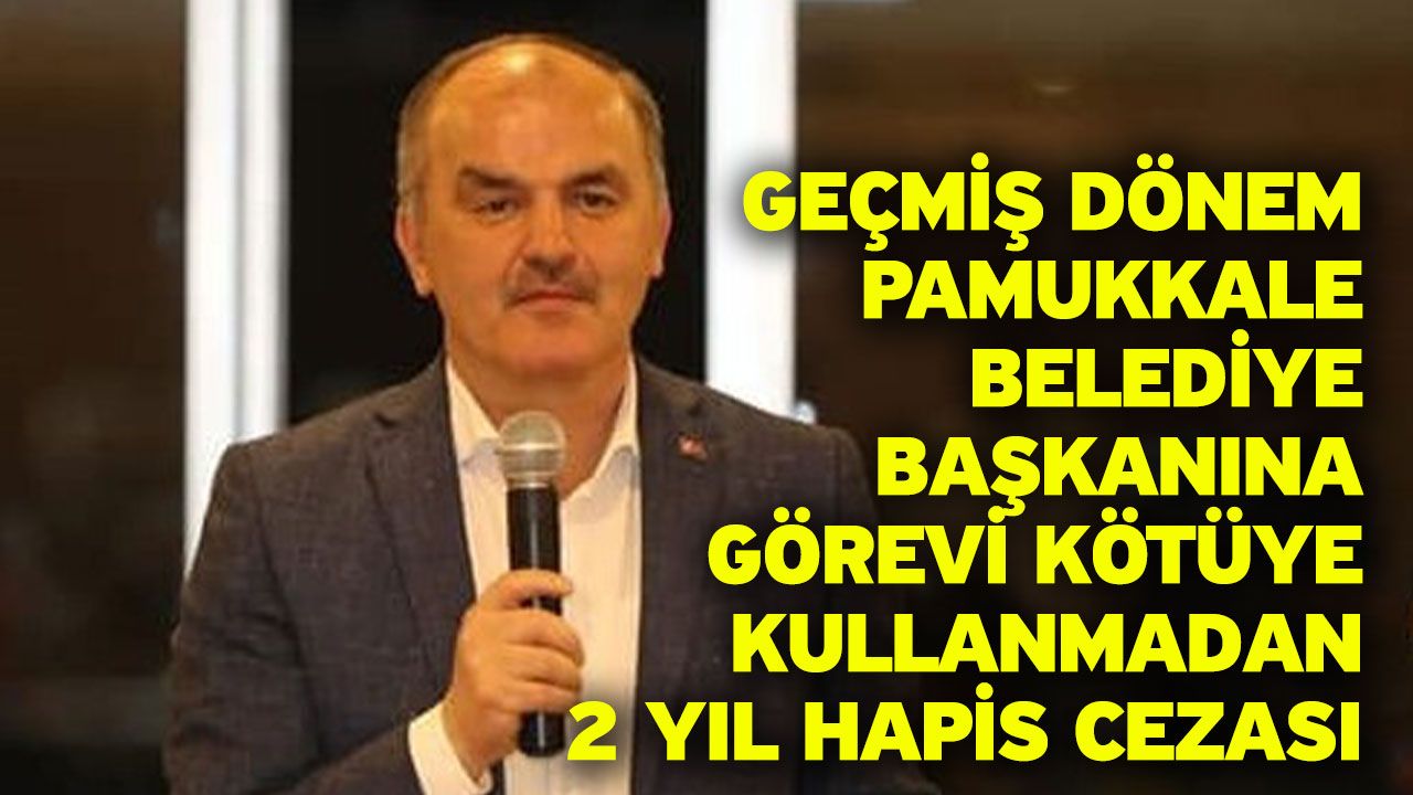 Geçmiş dönem Pamukkale Belediye Başkanına görevi kötüye kullanmadan 2 yıl hapis cezası