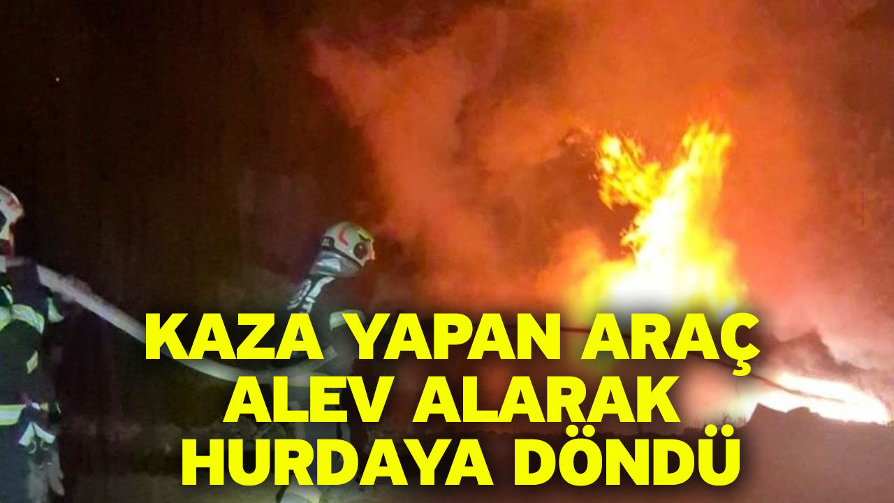Kaza yapan araç alev alarak hurdaya döndü