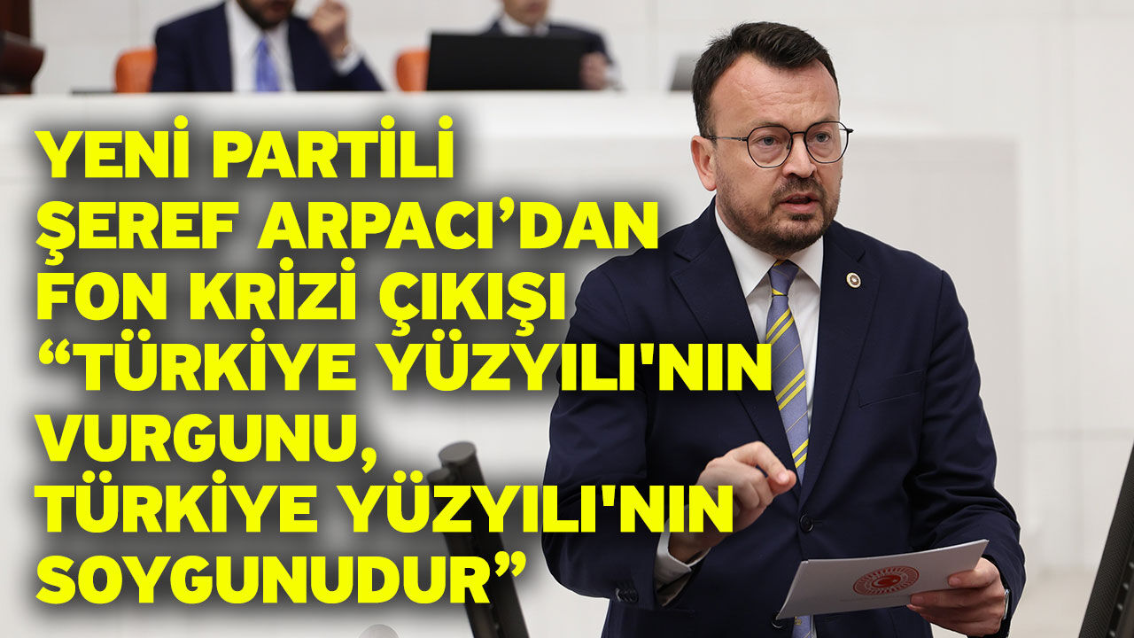 YENİ Partili Şeref Arpacı’dan Fon Krizi Çıkışı “Türkiye Yüzyılı'nın Vurgunu, Türkiye Yüzyılı'nın Soygunudur”